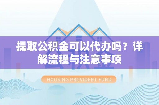 澄迈提取公积金可以代办吗？详解流程与注意事项
