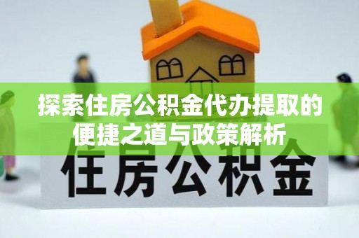 澄迈探索住房公积金代办提取的便捷之道与政策解析