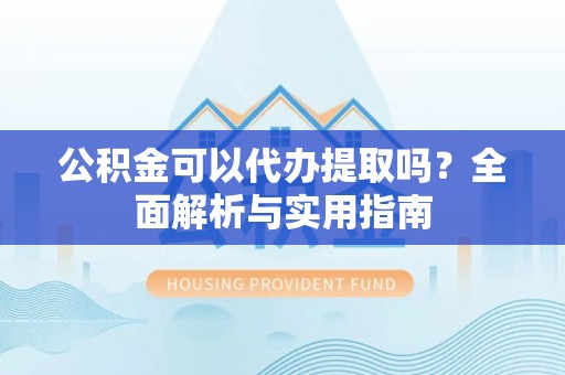 澄迈公积金可以代办提取吗？全面解析与实用指南