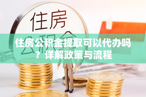 澄迈住房公积金提取可以代办吗？详解政策与流程
