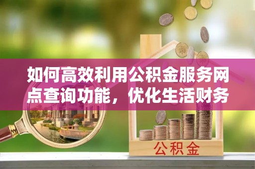 澄迈如何高效利用公积金服务网点查询功能，优化生活财务管理