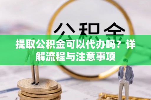 澄迈提取公积金可以代办吗？详解流程与注意事项