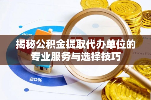 澄迈揭秘公积金提取代办单位的专业服务与选择技巧