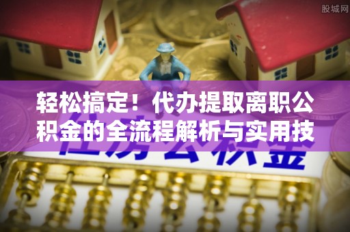 澄迈轻松搞定！代办提取离职公积金的全流程解析与实用技巧