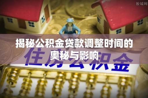 澄迈揭秘公积金贷款调整时间的奥秘与影响