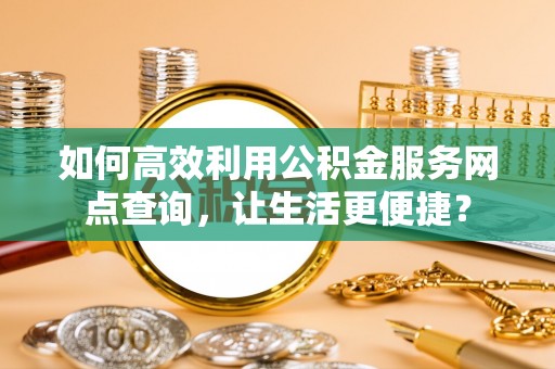 澄迈如何高效利用公积金服务网点查询，让生活更便捷？