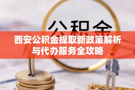 澄迈西安公积金提取新政策解析与代办服务全攻略