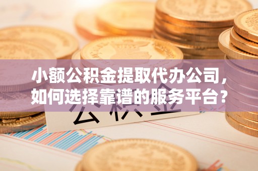 澄迈小额公积金提取代办公司，如何选择靠谱的服务平台？