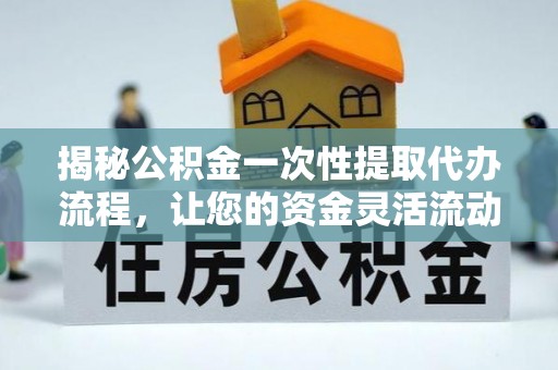 澄迈揭秘公积金一次性提取代办流程，让您的资金灵活流动