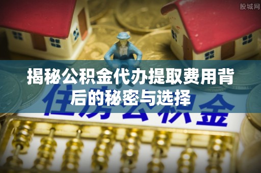 澄迈揭秘公积金代办提取费用背后的秘密与选择