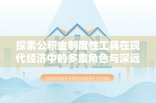 澄迈探索公积金制度性工具在现代经济中的多重角色与深远影响