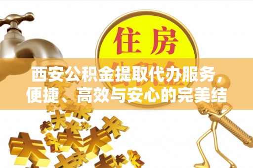 澄迈西安公积金提取代办服务，便捷、高效与安心的完美结合