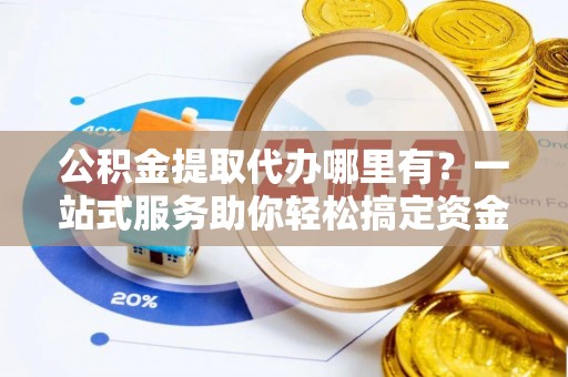 澄迈公积金提取代办哪里有？一站式服务助你轻松搞定资金难题