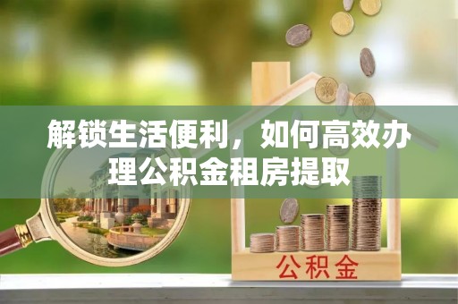 澄迈解锁生活便利，如何高效办理公积金租房提取