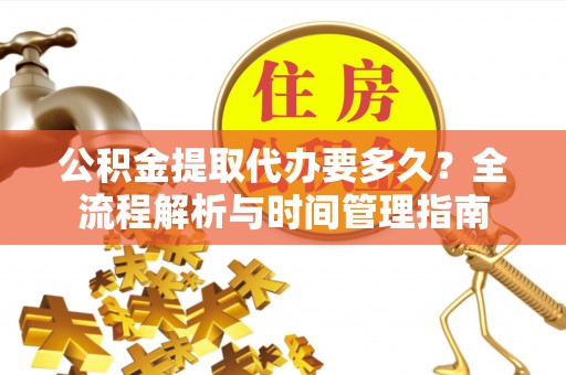 澄迈公积金提取代办要多久？全流程解析与时间管理指南
