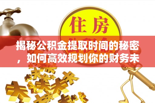 澄迈揭秘公积金提取时间的秘密，如何高效规划你的财务未来
