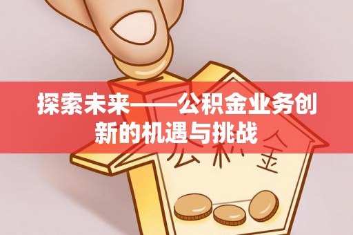 澄迈探索未来——公积金业务创新的机遇与挑战