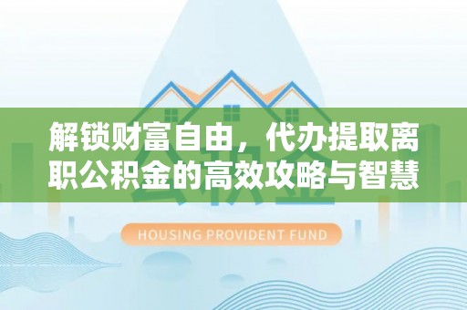澄迈解锁财富自由，代办提取离职公积金的高效攻略与智慧选择