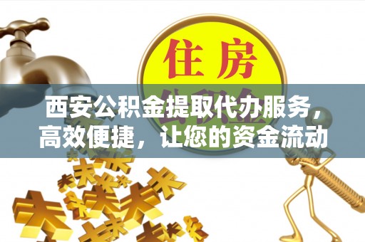 澄迈西安公积金提取代办服务，高效便捷，让您的资金流动更灵活
