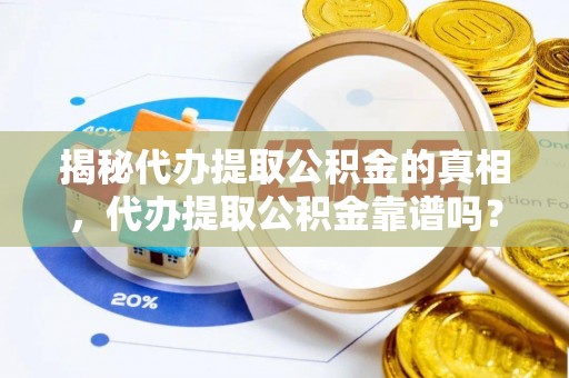 澄迈揭秘代办提取公积金的真相，代办提取公积金靠谱吗？