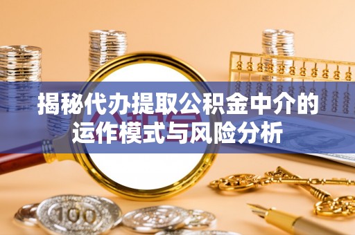 澄迈揭秘代办提取公积金中介的运作模式与风险分析