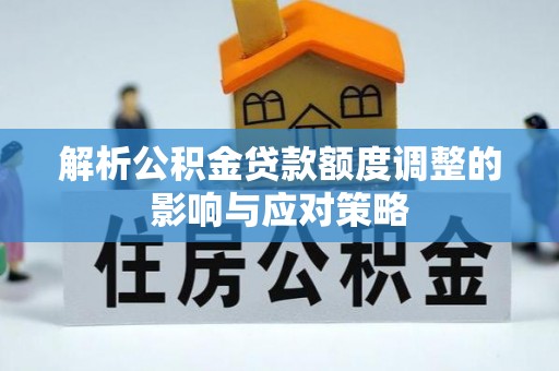 澄迈解析公积金贷款额度调整的影响与应对策略