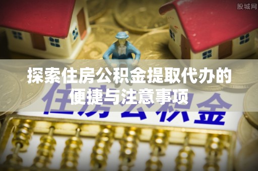 澄迈探索住房公积金提取代办的便捷与注意事项