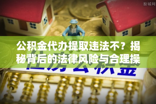 澄迈公积金代办提取违法不？揭秘背后的法律风险与合理操作