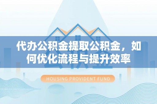 澄迈代办公积金提取公积金，如何优化流程与提升效率