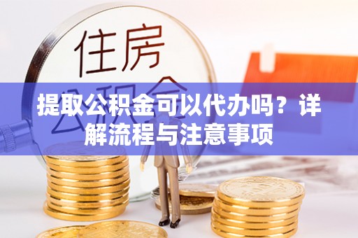 澄迈提取公积金可以代办吗？详解流程与注意事项