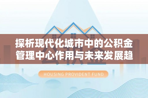 澄迈探析现代化城市中的公积金管理中心作用与未来发展趋势