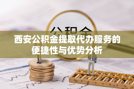 澄迈西安公积金提取代办服务的便捷性与优势分析