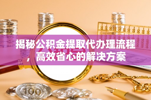 澄迈揭秘公积金提取代办理流程，高效省心的解决方案