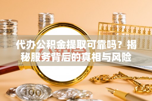 澄迈代办公积金提取可靠吗？揭秘服务背后的真相与风险