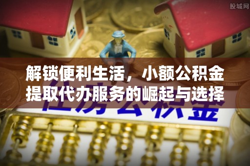 澄迈解锁便利生活，小额公积金提取代办服务的崛起与选择