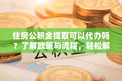 澄迈住房公积金提取可以代办吗？了解政策与流程，轻松解决疑惑