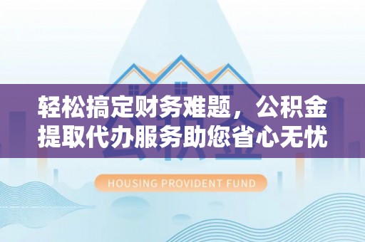 澄迈轻松搞定财务难题，公积金提取代办服务助您省心无忧