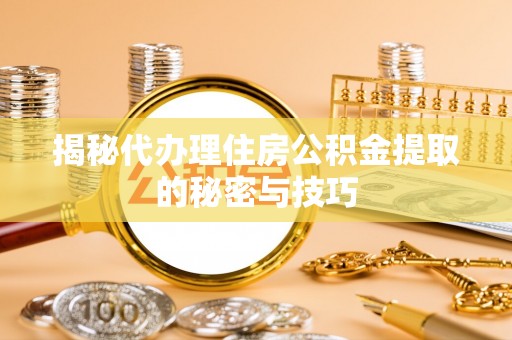 澄迈揭秘代办理住房公积金提取的秘密与技巧