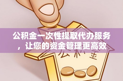 澄迈公积金一次性提取代办服务，让您的资金管理更高效