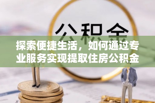 澄迈探索便捷生活，如何通过专业服务实现提取住房公积金代办