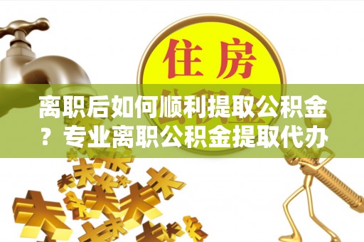 澄迈离职后如何顺利提取公积金？专业离职公积金提取代办服务指南