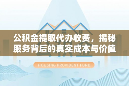 澄迈公积金提取代办收费，揭秘服务背后的真实成本与价值
