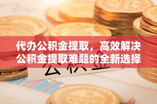 澄迈代办公积金提取，高效解决公积金提取难题的全新选择