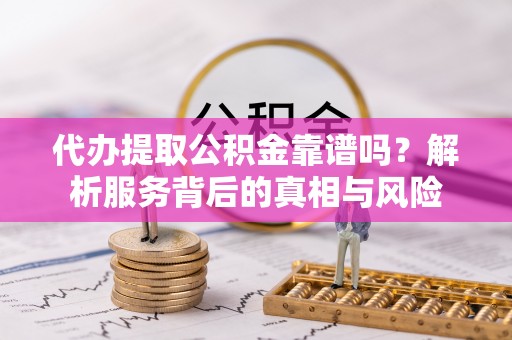 澄迈代办提取公积金靠谱吗？解析服务背后的真相与风险