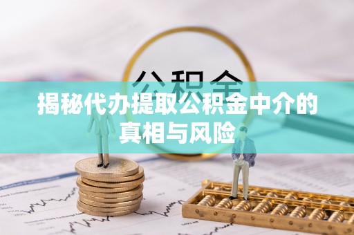 澄迈揭秘代办提取公积金中介的真相与风险