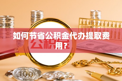 澄迈如何节省公积金代办提取费用？