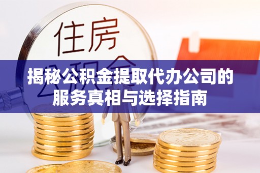 澄迈揭秘公积金提取代办公司的服务真相与选择指南