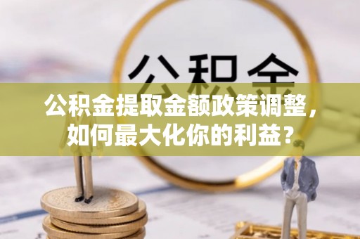 澄迈公积金提取金额政策调整，如何最大化你的利益？