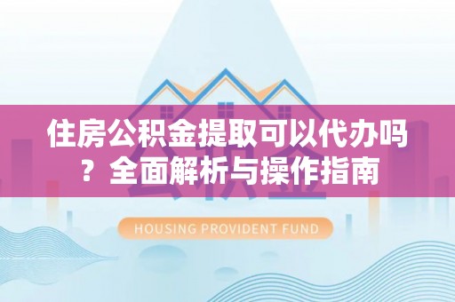 澄迈住房公积金提取可以代办吗？全面解析与操作指南