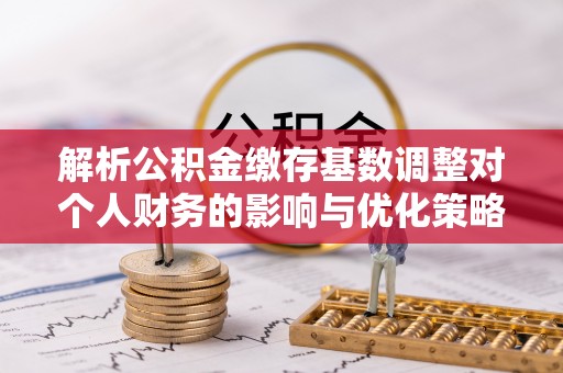 澄迈解析公积金缴存基数调整对个人财务的影响与优化策略